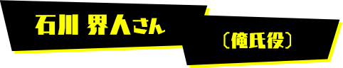 石川 界人さん（俺氏役）