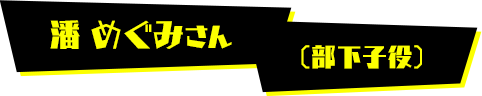 潘 めぐみさん（部下子役）