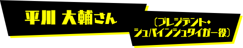 平川 大輔さん（プレジデント・シュバインシュタイガー役）