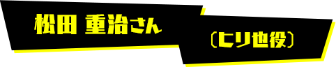 松田 重治さん（ヒリ也役）