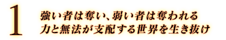 1. 強い者は奪い、弱い者は奪われる 力と無法が支配する世界を生き抜け