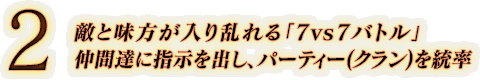 2. 敵と味方が入り乱れる「7vs7バトル」 仲間達に指示を出し、パーティー（クラン）を統率