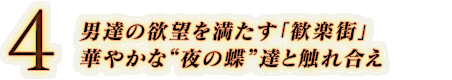 4. 男達の欲望を満たす「歓楽街」 華やかな“夜の蝶”達と触れ合え