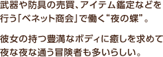 武器や防具の売買、アイテム鑑定などを行う「ベネット商会」で働く“夜の蝶”。彼女の持つ豊満なボディに癒しを求めて夜な夜な通う冒険者も多いらしい。