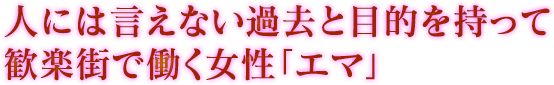 人には言えない過去と目的を持って歓楽街で働く女性「エマ」