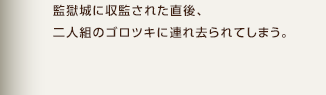 誘拐 / 監獄城に収監された直後、二人組のゴロツキに連れ去られてしまう。