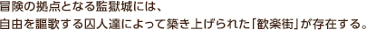 冒険の拠点となる監獄城には、自由を謳歌する囚人達によって築き上げられた「歓楽街」が存在する。