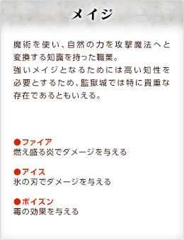 メイジ / 魔術を使い、自然の力を攻撃魔法へと変換する知識を持った職業。強いメイジとなるためには高い知性を必要とするため、監獄城では特に貴重な存在であるともいえる。