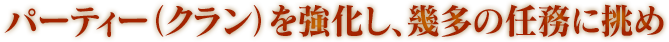 パーティー（クラン）を強化し、幾多の任務に挑め