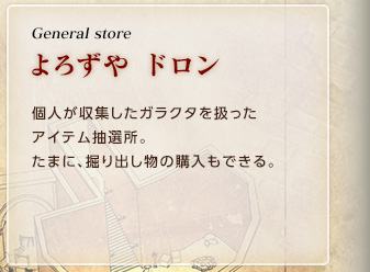 General store / よろずや　ドロン / 個人が収集したガラクタを扱ったアイテム抽選所。たまに、掘り出し物の購入もできる。