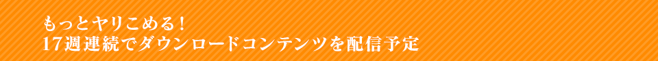 もっとヤリこめる！17週連続でダウンロードコンテンツを配信予定