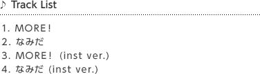 Track List 1. MORE！ 2. なみだ 3. MORE！ (inst ver.) 4. なみだ (inst ver.)