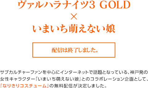 ヴァルハラナイツ3 GOLD×いまいち萌えない娘 / 配信中 / サブカルチャーファンを中心にインターネットで話題となっている、神戸発の女性キャラクター「いまいち萌えない娘」とのコラボレーション企画として、「なりきりコスチューム」の無料配信が決定しました。