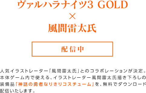 ヴァルハラナイツ3 GOLD×風間雷太氏 / 配信中 / 人気イラストレーター「風間雷太氏」とのコラボレーションが決定。本体ゲーム内で使える、イラストレーター風間雷太氏描き下ろしの装備品「神話の勇者なりきりコスチューム」を、無料でダウンロード配信いたします。