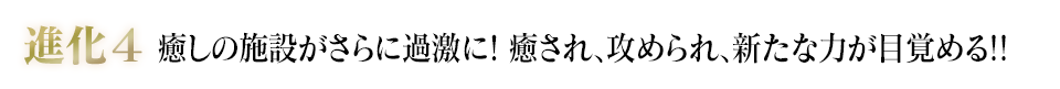 進化4 癒しの施設がさらに過激に! 癒され、攻められ、新たな力が目覚める!!