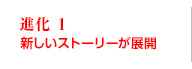 進化1 新たしいストーリーが展開