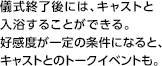 儀式終了後には、キャストと入浴することができる。好感度が一定の条件になると、キャストとのトークイベントも。