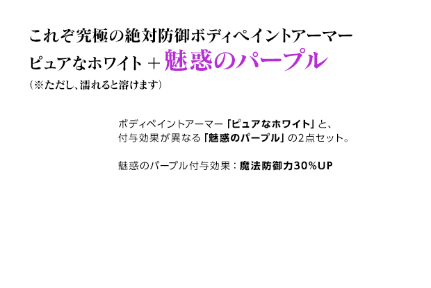 これぞ究極の絶対防御ボディペイントアーマー ピュアなホワイト＋魅惑のパープル（※ただし、濡れると溶けます） / ボディペイントアーマー「ピュアなホワイト」と、付与効果が異なる「魅惑のパープル」の2点セット。魅惑のパープル付与効果：魔法防御力30%UP