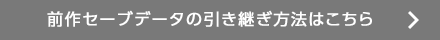 前作セーブデータの引き継ぎ方法はこちら