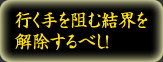 行く手を阻む結界を解除するべし！