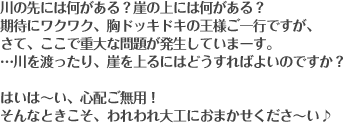 川の先には何がある？崖の上には何がある？期待にワクワク、胸ドッキドキの王様ご一行ですが、さて、ここで重大な問題が発生していまーす。…川を渡ったり、崖を上るにはどうすればよいのですか？はいは〜い、心配ご無用！そんなときこそ、われわれ大工におまかせくださ〜い♪