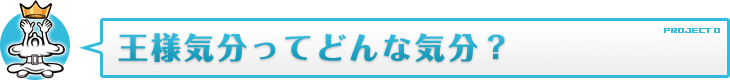 王様気分ってどんな気分？