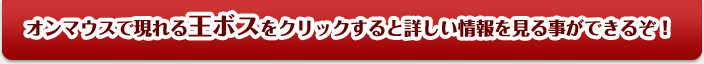 オンマウスで現れる王ボスをクリックすると詳しい情報を見る事ができるぞ！