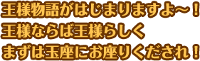 王様物語がはじまりますよ〜！王様ならば王様らしくまずは玉座にお座りくだされ！