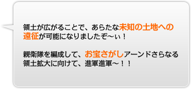 領土が広がることで、あらたな未知の土地への遠征が可能になりましたぞ〜ぃ！親衛隊を編成して、お宝さがしアーンドさらなる領土拡大に向けて、進軍進軍〜！！