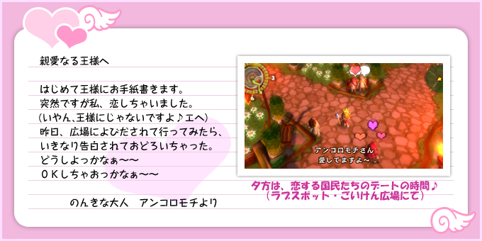 親愛なる王様へ：はじめて王様にお手紙書きます。とつぜんですが私、恋しちゃいました。（いやん、王様にじゃないですよ♪エヘ）昨日、広場によびだされて行ってみたら、いきなり告白されて、おどろいちゃった。どうしよっかな〜〜OKしちゃおっかなぁ〜〜：のんきな大人アンコロモチより