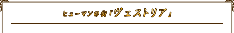 ヒューマンの街「ヴェストリア」