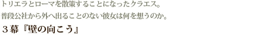 トリエラとローマを散策することになったクラエス。 普段公社から外へ出ることのない彼女は何を想うのか。 ３幕『壁の向こう』 