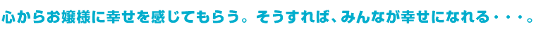 心からお嬢様に幸せを感じてもらう。そうすれば、みんなが幸せになれる・・・。