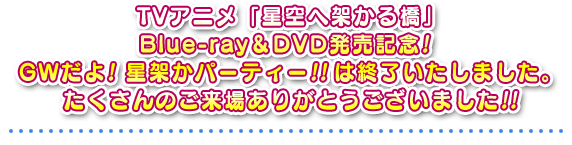 TVアニメ「星空へ架かる橋」Blue-ray＆DVD発売記念! GWだよ! 星架かパーティー!! は終了いたしました。たくさんのご来場ありがとうございました!! 