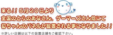 来る！！５月２０日より全国のとらのあなさん、ゲーマーズさん他にて初ちゃんのパネルが設置される事になりました！！※詳しい店舗は以下の設置店舗をご確認下さい。