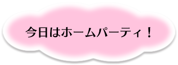 今日はホームパーティ！