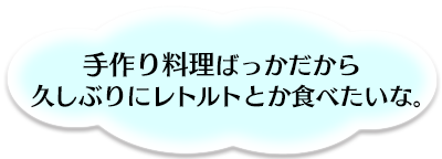 手作り料理ばっかだから、久しぶりにレトルトとか食べたいな。