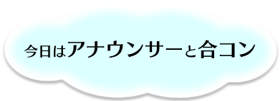 今日はアナウンサーと合コン