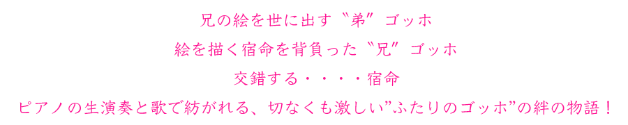 ピアノの生演奏と歌で紡がれる、切なくも激しい”ふたりのゴッホ”の絆の物語！