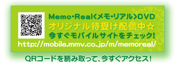 Memo・Real＜メモリアル＞DVDオリジナル待ち受け配信中☆今すぐモバイルサイトをチェック！http://mobile.mmv.co.jp/m/memoreal/