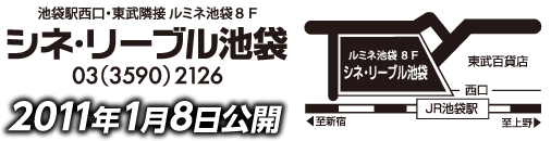 2011年1月8日公開　シネ・リーブル池袋　03(3590)2126　池袋駅西口・東武隣接ルミネ8F