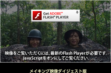 メイキング映像ダイジェスト版　映像をご覧いただくには、最新のFlash Playerが必要です。JavaScriptをオンにしてご覧ください。