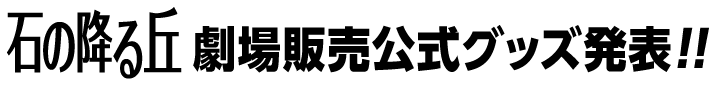 「石の降る丘」劇場販売公式グッズ発表!!