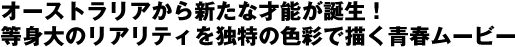 オーストラリアから新たな才能が誕生！
等身大のリアリティを独特の色彩で描く青春ムービー