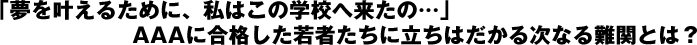 「夢を叶えるために、私はこの学校へ来たの…」AAAに合格した若者たちに立ちはだかる次なる難関とは？