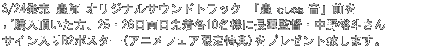 3/24発売 蟲師 オリジナルサウンドトラック 「蟲音(むしのね)」前をご購入頂い
た方、25・26日両日先着各10名様に長濱監督・中野裕斗さんサイン入りB2ポスター(アニメフェア限定特典)をプレゼント致します。