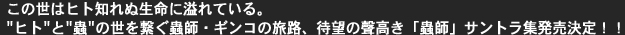 <strong>この世はヒト知れぬ生命に溢れている。<br>
" ヒト"と"蟲"の世を繋ぐ蟲師・ギンコの旅路、待望の聲高き「蟲師」サントラ集発売決定！！ </strong>