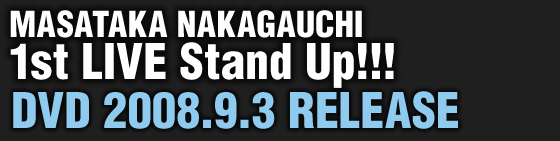 MASATAKA NAKAGAUCHI
1st LIVE Stand Up!!!
DVD 2008.9.3 RELEASE