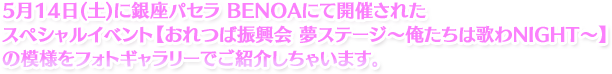 5月14日(土)に銀座パセラ BENOAにて開催されたスペシャルイベント【おれつば振興会 夢ステージ〜俺たちは歌わNIGHT〜】の模様をフォトギャラリーでご紹介しちゃいます。