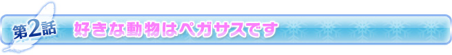 第2話 好きな動物はペガサスです
